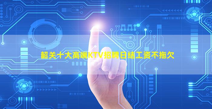 韶关十大高端KTV招聘日结工资不拖欠
